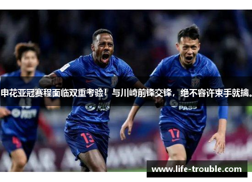 申花亚冠赛程面临双重考验！与川崎前锋交锋，绝不容许束手就擒。