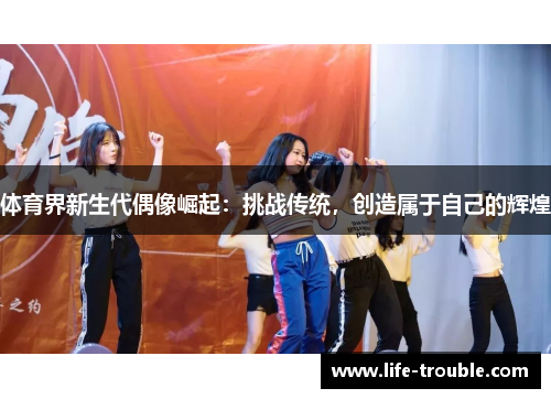 体育界新生代偶像崛起：挑战传统，创造属于自己的辉煌
