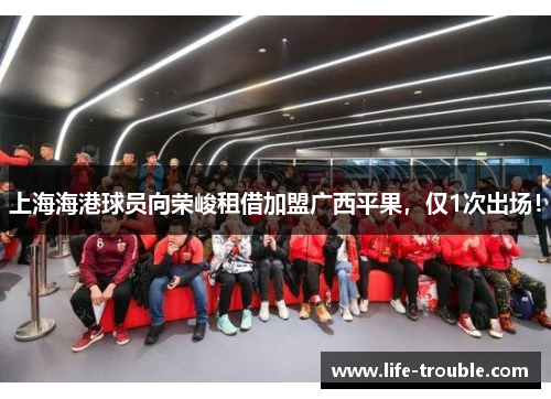 上海海港球员向荣峻租借加盟广西平果，仅1次出场！